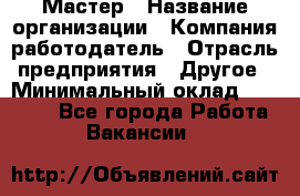 Мастер › Название организации ­ Компания-работодатель › Отрасль предприятия ­ Другое › Минимальный оклад ­ 30 000 - Все города Работа » Вакансии   